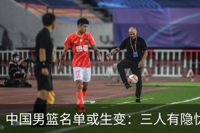 中国男篮名单或生变：三人有隐忧，强援有望归队