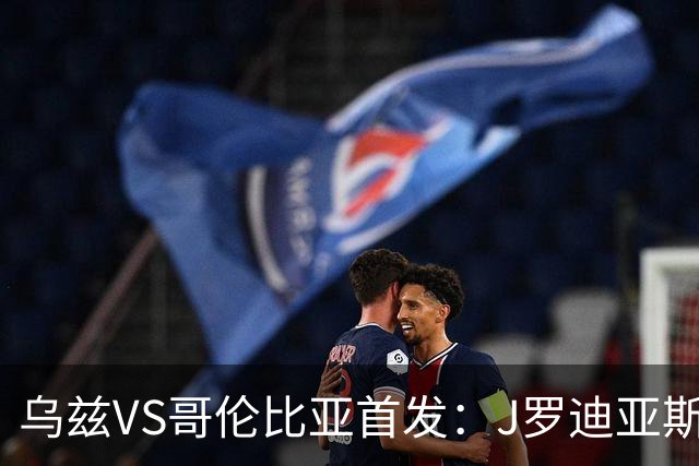 乌兹VS哥伦比亚首发：J罗迪亚斯先发 胡桑诺夫出战