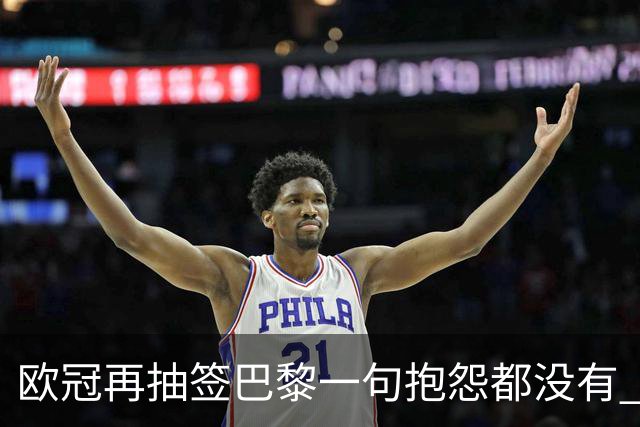 欧冠再抽签巴黎一句抱怨都没有 法媒：真耻辱！