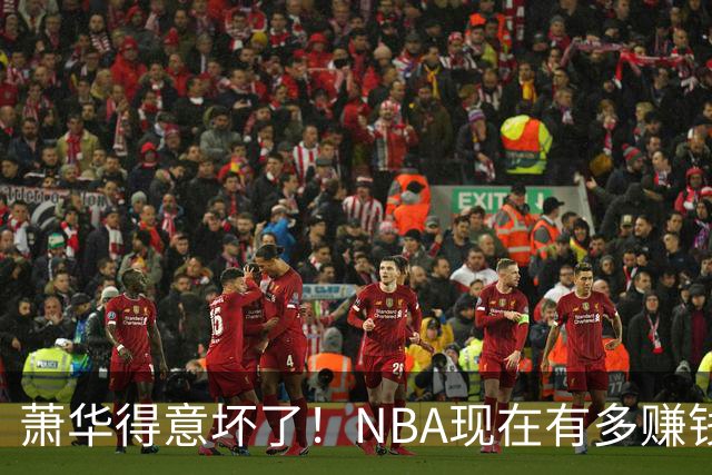 萧华得意坏了！NBA现在有多赚钱？上赛季营收116.8亿美刀！