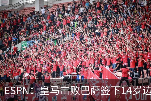 ESPN：皇马击败巴萨签下14岁边锋扬·比拉，还有意瓦拉内9岁儿子